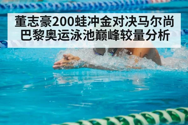 董志豪200蛙冲金对决马尔尚 巴黎奥运泳池巅峰较量分析 - kaiyun