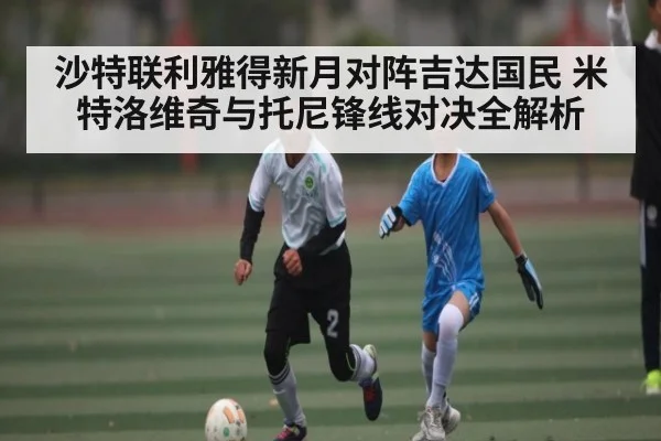 沙特联利雅得新月对阵吉达国民 米特洛维奇与托尼锋线对决全解析 - kaiyun