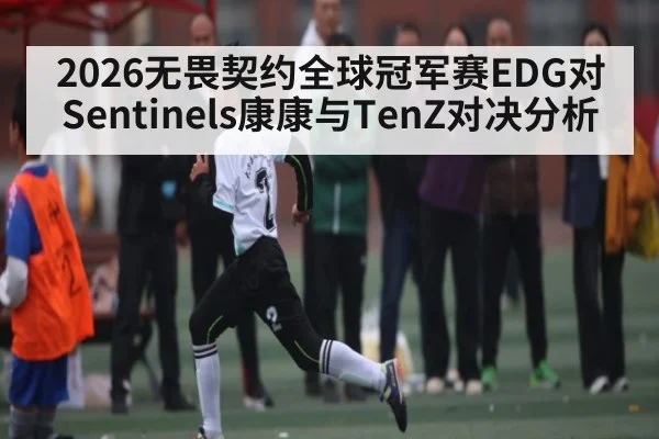 2026无畏契约全球冠军赛EDG对Sentinels康康与TenZ对决分析 - kaiyun